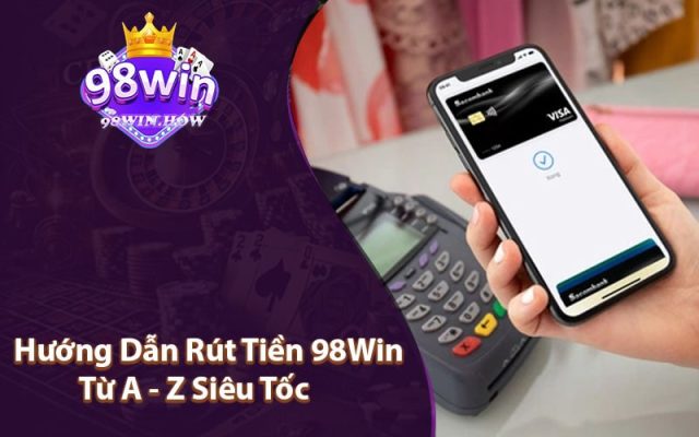 Hướng Dẫn Rút Tiền 98Win Từ A - Z Siêu Tốc