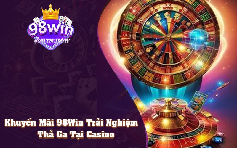 Khuyến Mãi 98Win Trải Nghiệm Thả Ga Tại Casino