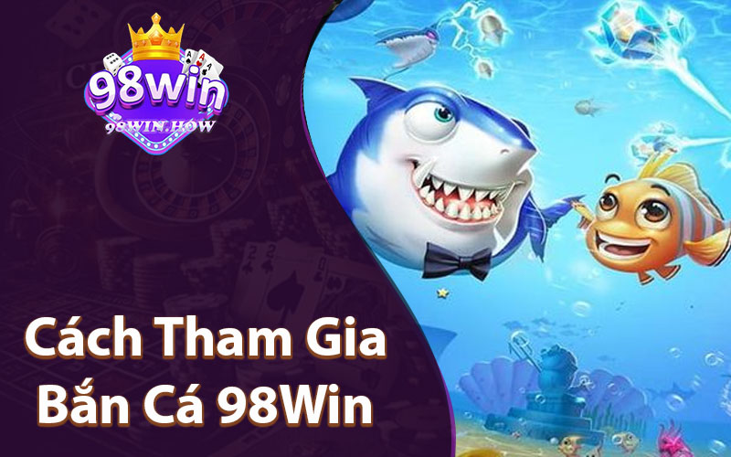 Cách Tham Gia Bắn Cá 98Win