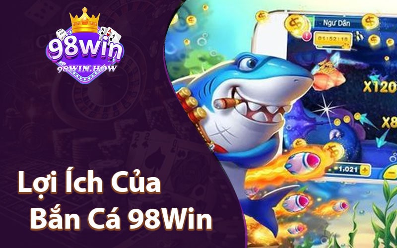 Lợi Ích Của Bắn Cá 98Win