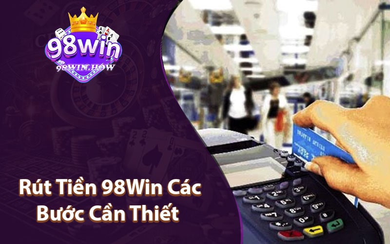 Rút Tiền 98Win Các Bước Cần Thiết