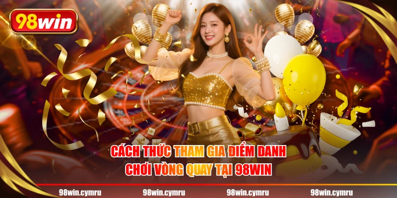 Cách thức tham gia điểm danh - chơi vòng quay tại 98WIN