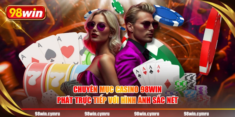 Chuyên mục Casino 98WIN phát trực tiếp với hình ảnh sắc nét