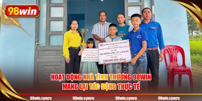 Hoạt động nhà tình thương 98WIN mang lại tác động thực tế