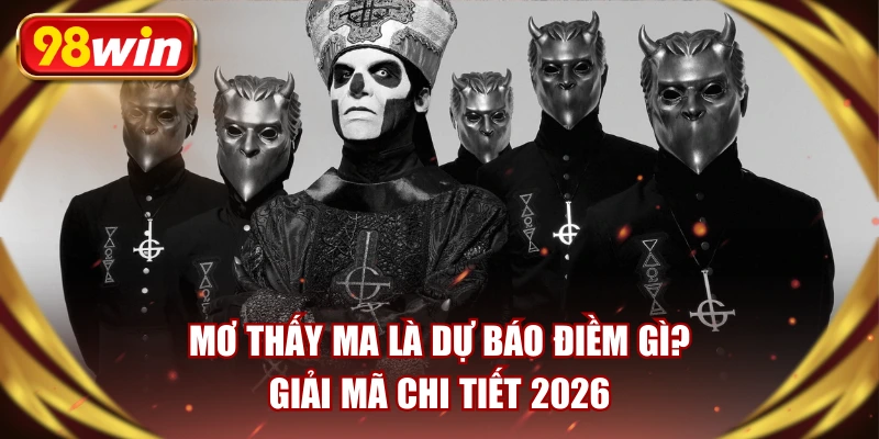 Mơ Thấy Ma Là Dự Báo Điềm Gì? Giải Mã Chi Tiết 2026