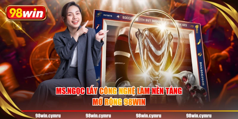 MS.Ngọc lấy công nghệ làm nền tảng mở rộng 98WIN