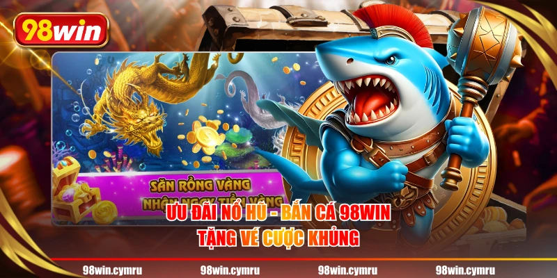 Ưu đãi Nổ Hũ - Bắn Cá 98WIN - Tặng vé cược khủng