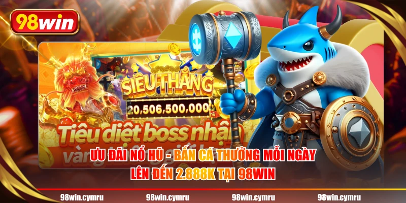 Ưu đãi Nổ Hũ - Bắn Cá thưởng mỗi ngày lên đến 2.888K tại 98WIN